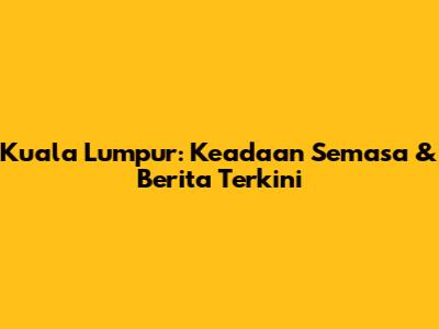 Kuala Lumpur: Keadaan Semasa & Berita Terkini