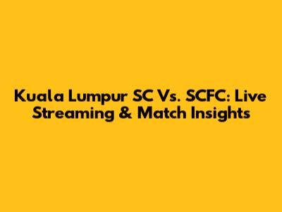 Kuala Lumpur SC Vs. SCFC: Live Streaming & Match Insights