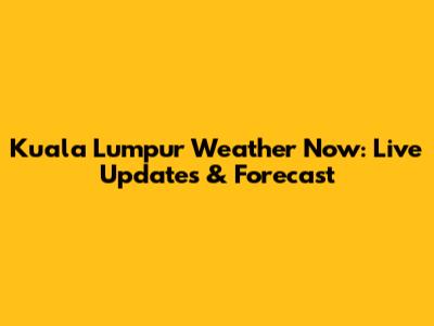 Kuala Lumpur Weather Now: Live Updates & Forecast