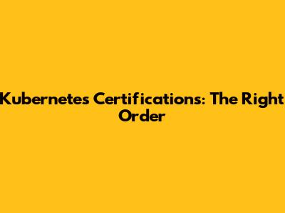 Kubernetes Certifications: The Right Order