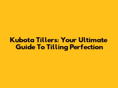 Kubota Tillers: Your Ultimate Guide To Tilling Perfection