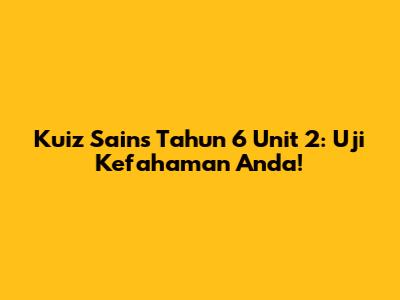 Kuiz Sains Tahun 6 Unit 2: Uji Kefahaman Anda!