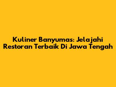 Kuliner Banyumas: Jelajahi Restoran Terbaik Di Jawa Tengah