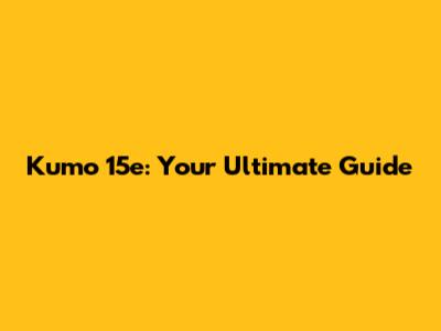 Kumo 15e: Your Ultimate Guide