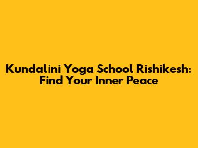 Kundalini Yoga School Rishikesh: Find Your Inner Peace