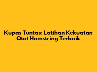 Kupas Tuntas: Latihan Kekuatan Otot Hamstring Terbaik