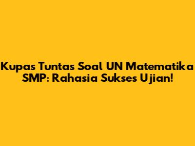Kupas Tuntas Soal UN Matematika SMP: Rahasia Sukses Ujian!