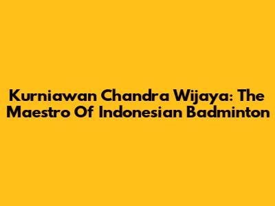 Kurniawan Chandra Wijaya: The Maestro Of Indonesian Badminton