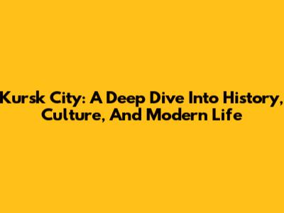 Kursk City: A Deep Dive Into History, Culture, And Modern Life