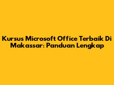 Kursus Microsoft Office Terbaik Di Makassar: Panduan Lengkap