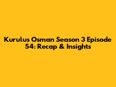 Kurulus Osman Season 3 Episode 54: Recap & Insights