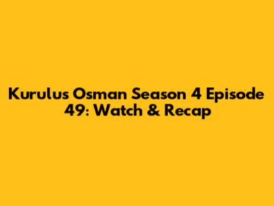 Kurulus Osman Season 4 Episode 49: Watch & Recap