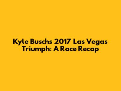 Kyle Busch's 2017 Las Vegas Triumph: A Race Recap