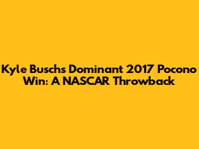 Kyle Busch's Dominant 2017 Pocono Win: A NASCAR Throwback