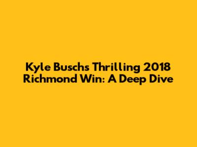 Kyle Busch's Thrilling 2018 Richmond Win: A Deep Dive