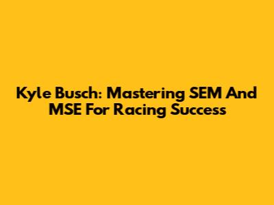 Kyle Busch: Mastering SEM And MSE For Racing Success