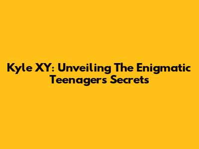 Kyle XY: Unveiling The Enigmatic Teenager's Secrets