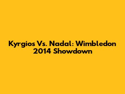 Kyrgios Vs. Nadal: Wimbledon 2014 Showdown