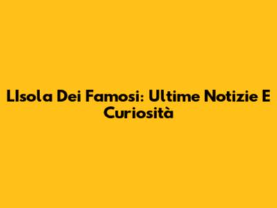 L'Isola Dei Famosi: Ultime Notizie E Curiosità