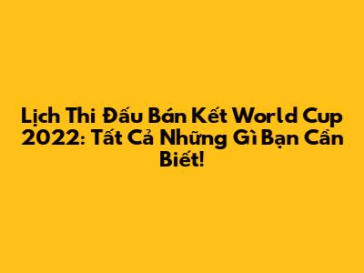 Lịch Thi Đấu Bán Kết World Cup 2022: Tất Cả Những Gì Bạn Cần Biết!