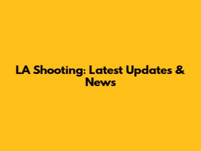 LA Shooting: Latest Updates & News