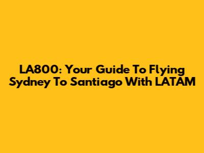 LA800: Your Guide To Flying Sydney To Santiago With LATAM