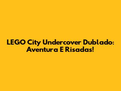 LEGO City Undercover Dublado: Aventura E Risadas!