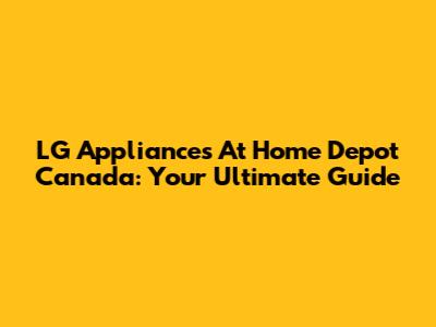 LG Appliances At Home Depot Canada: Your Ultimate Guide