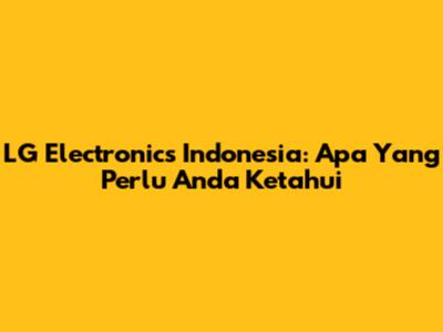 LG Electronics Indonesia: Apa Yang Perlu Anda Ketahui