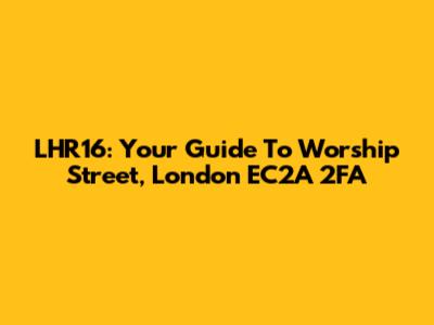 LHR16: Your Guide To Worship Street, London EC2A 2FA