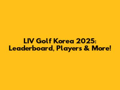 LIV Golf Korea 2025: Leaderboard, Players & More!