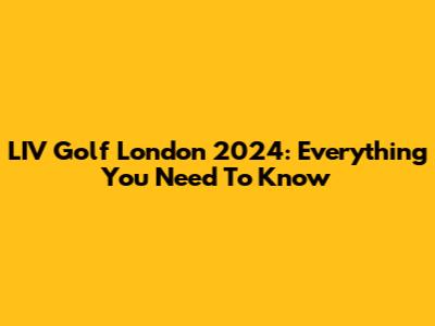 LIV Golf London 2024: Everything You Need To Know