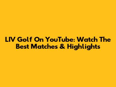 LIV Golf On YouTube: Watch The Best Matches & Highlights