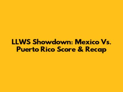LLWS Showdown: Mexico Vs. Puerto Rico Score & Recap