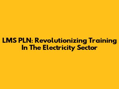 LMS PLN: Revolutionizing Training In The Electricity Sector