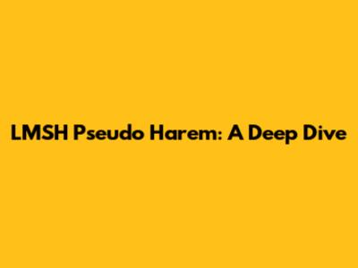 LMSH Pseudo Harem: A Deep Dive