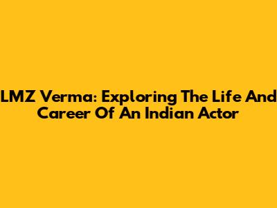 LMZ Verma: Exploring The Life And Career Of An Indian Actor