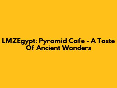 LMZEgypt: Pyramid Cafe - A Taste Of Ancient Wonders