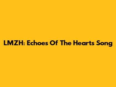 LMZH: Echoes Of The Heart's Song