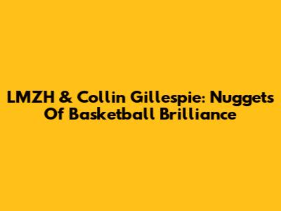 LMZH & Collin Gillespie: Nuggets Of Basketball Brilliance