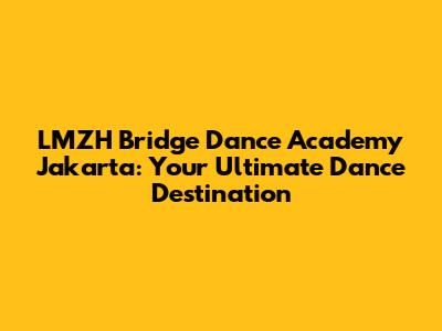 LMZH Bridge Dance Academy Jakarta: Your Ultimate Dance Destination