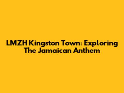LMZH Kingston Town: Exploring The Jamaican Anthem