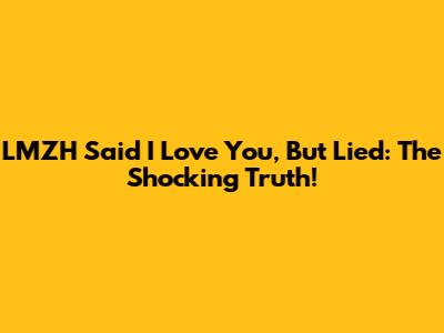 LMZH Said I Love You, But Lied: The Shocking Truth!