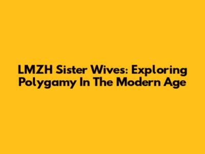 LMZH Sister Wives: Exploring Polygamy In The Modern Age