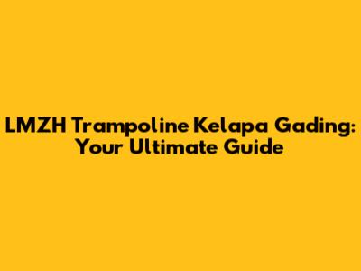 LMZH Trampoline Kelapa Gading: Your Ultimate Guide
