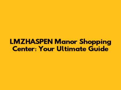 LMZHASPEN Manor Shopping Center: Your Ultimate Guide