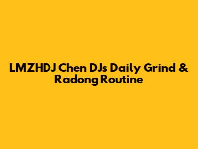LMZHDJ Chen DJ's Daily Grind & Radong Routine