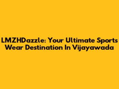 LMZHDazzle: Your Ultimate Sports Wear Destination In Vijayawada