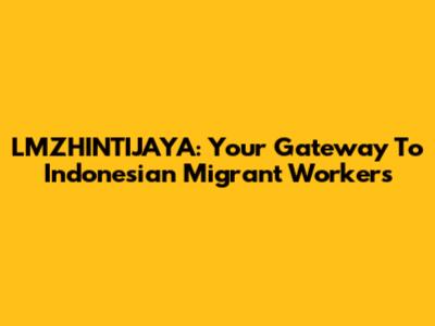 LMZHINTIJAYA: Your Gateway To Indonesian Migrant Workers