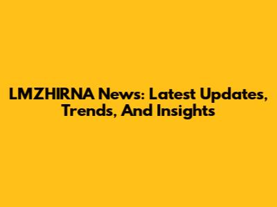 LMZHIRNA News: Latest Updates, Trends, And Insights